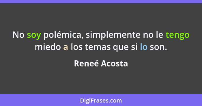 No soy polémica, simplemente no le tengo miedo a los temas que si lo son.... - Reneé Acosta