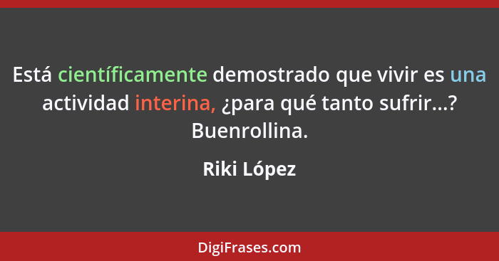 Está científicamente demostrado que vivir es una actividad interina, ¿para qué tanto sufrir...? Buenrollina.... - Riki López