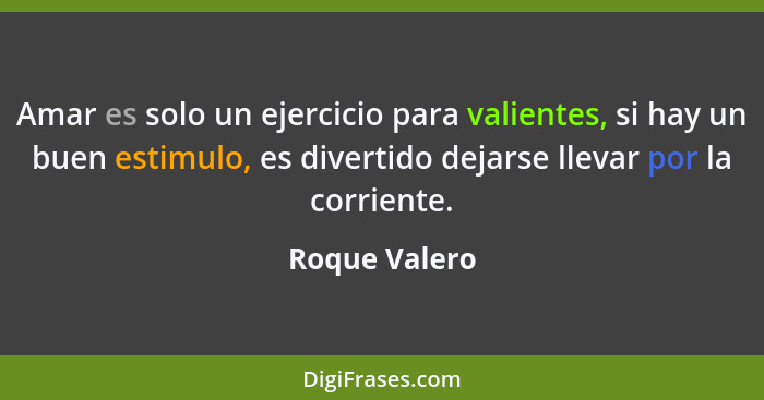 Amar es solo un ejercicio para valientes, si hay un buen estimulo, es divertido dejarse llevar por la corriente.... - Roque Valero