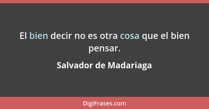 El bien decir no es otra cosa que el bien pensar.... - Salvador de Madariaga