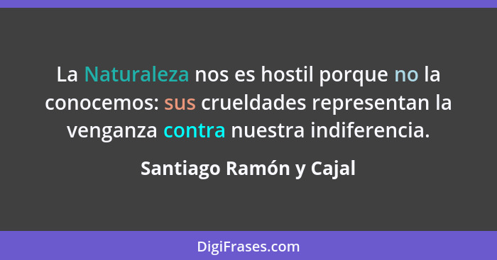 La Naturaleza nos es hostil porque no la conocemos: sus crueldades representan la venganza contra nuestra indiferencia.... - Santiago Ramón y Cajal