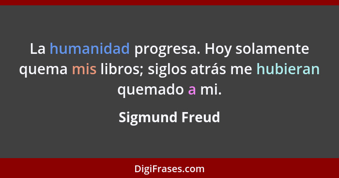 La humanidad progresa. Hoy solamente quema mis libros; siglos atrás me hubieran quemado a mi.... - Sigmund Freud