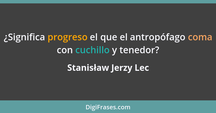 ¿Significa progreso el que el antropófago coma con cuchillo y tenedor?... - Stanisław Jerzy Lec