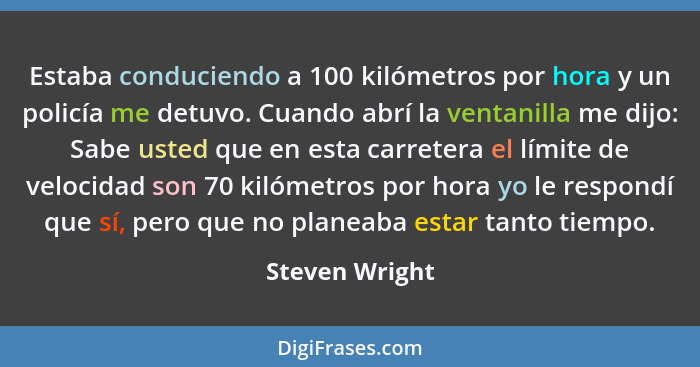 Estaba conduciendo a 100 kilómetros por hora y un policía me detuvo. Cuando abrí la ventanilla me dijo: Sabe usted que en esta carrete... - Steven Wright