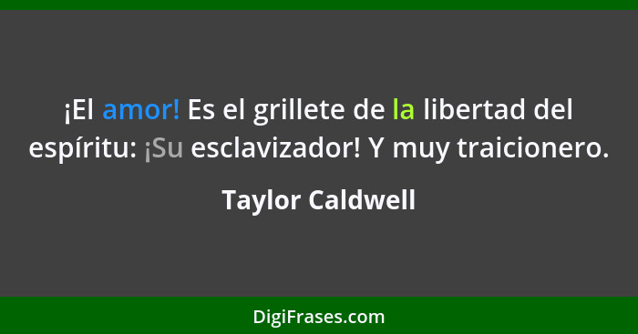 ¡El amor! Es el grillete de la libertad del espíritu: ¡Su esclavizador! Y muy traicionero.... - Taylor Caldwell