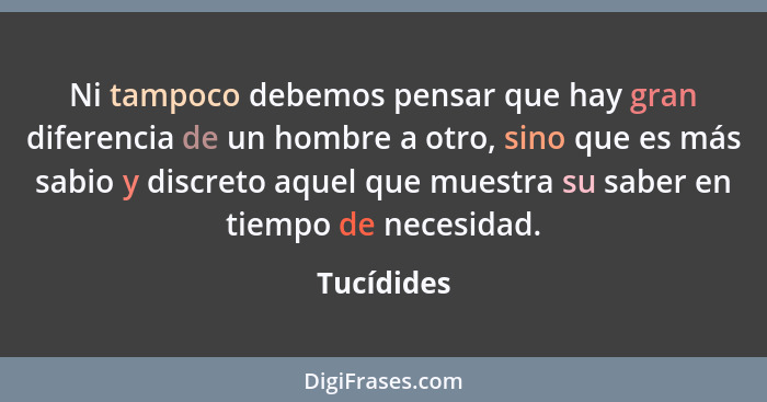 Ni tampoco debemos pensar que hay gran diferencia de un hombre a otro, sino que es más sabio y discreto aquel que muestra su saber en tiem... - Tucídides