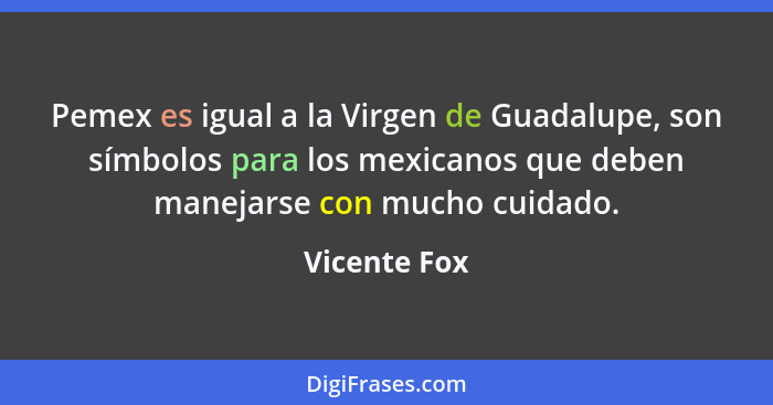 Pemex es igual a la Virgen de Guadalupe, son símbolos para los mexicanos que deben manejarse con mucho cuidado.... - Vicente Fox
