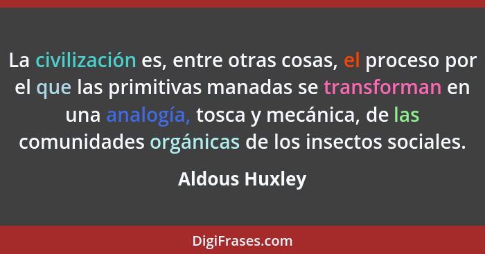 La civilización es, entre otras cosas, el proceso por el que las primitivas manadas se transforman en una analogía, tosca y mecánica,... - Aldous Huxley