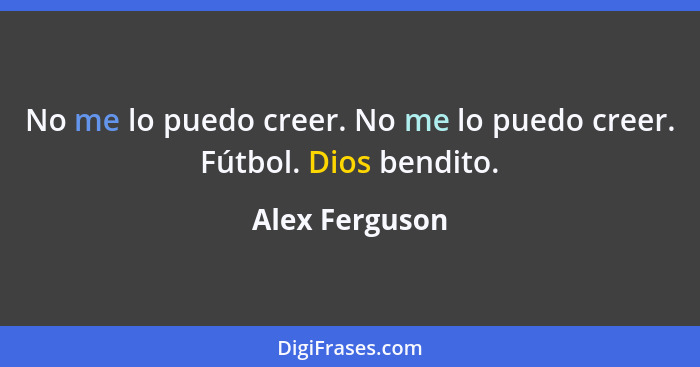 No me lo puedo creer. No me lo puedo creer. Fútbol. Dios bendito.... - Alex Ferguson