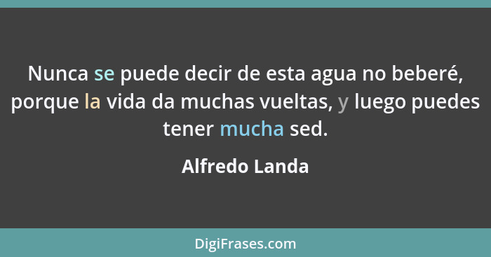 Nunca se puede decir de esta agua no beberé, porque la vida da muchas vueltas, y luego puedes tener mucha sed.... - Alfredo Landa