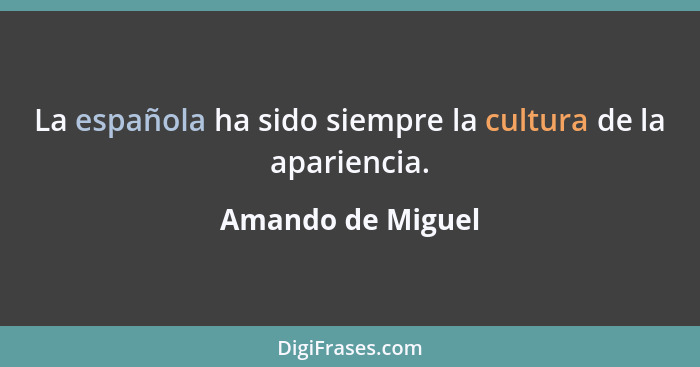 La española ha sido siempre la cultura de la apariencia.... - Amando de Miguel