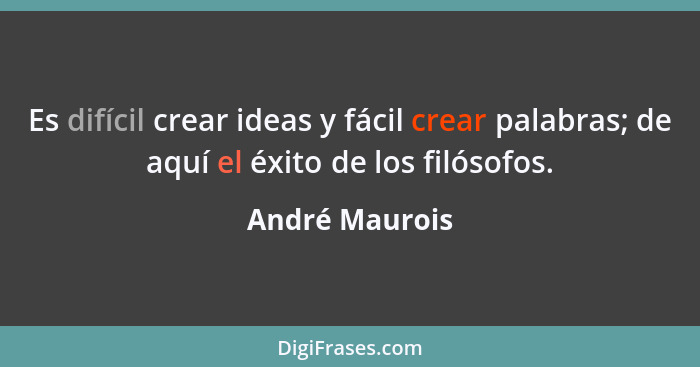 Es difícil crear ideas y fácil crear palabras; de aquí el éxito de los filósofos.... - André Maurois