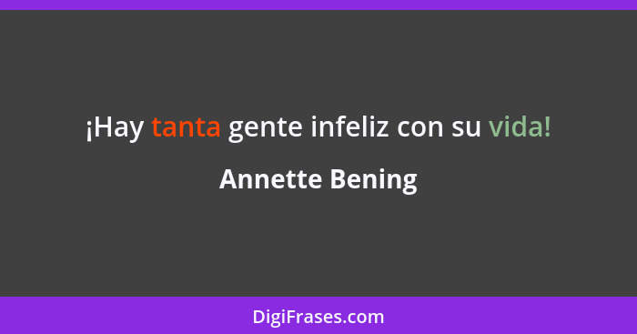 ¡Hay tanta gente infeliz con su vida!... - Annette Bening