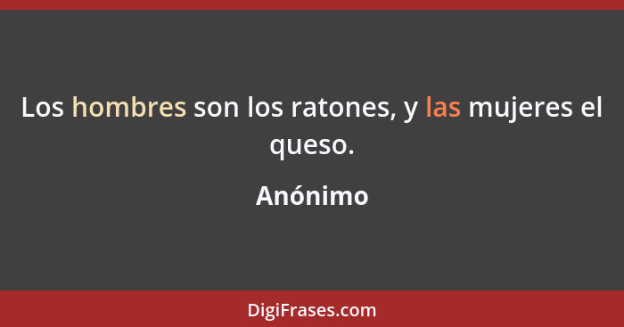 Los hombres son los ratones, y las mujeres el queso.... - Anónimo