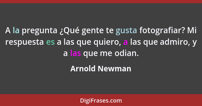 A la pregunta ¿Qué gente te gusta fotografiar? Mi respuesta es a las que quiero, a las que admiro, y a las que me odian.... - Arnold Newman
