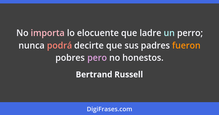 No importa lo elocuente que ladre un perro; nunca podrá decirte que sus padres fueron pobres pero no honestos.... - Bertrand Russell