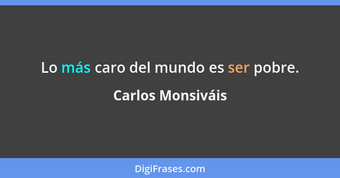 Lo más caro del mundo es ser pobre.... - Carlos Monsiváis