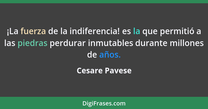 ¡La fuerza de la indiferencia! es la que permitió a las piedras perdurar inmutables durante millones de años.... - Cesare Pavese