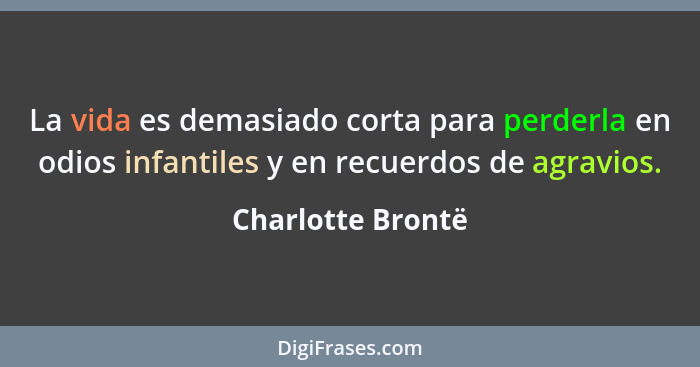 La vida es demasiado corta para perderla en odios infantiles y en recuerdos de agravios.... - Charlotte Brontë