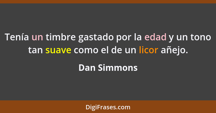 Tenía un timbre gastado por la edad y un tono tan suave como el de un licor añejo.... - Dan Simmons