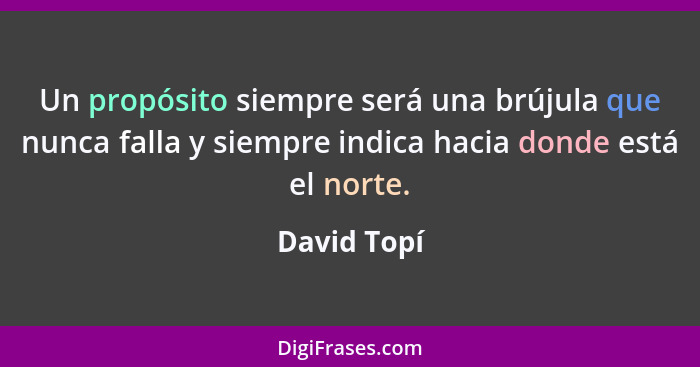 Un propósito siempre será una brújula que nunca falla y siempre indica hacia donde está el norte.... - David Topí