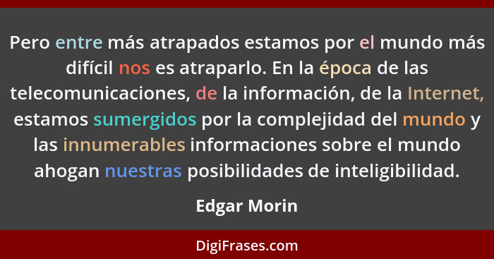 Pero entre más atrapados estamos por el mundo más difícil nos es atraparlo. En la época de las telecomunicaciones, de la información, de... - Edgar Morin