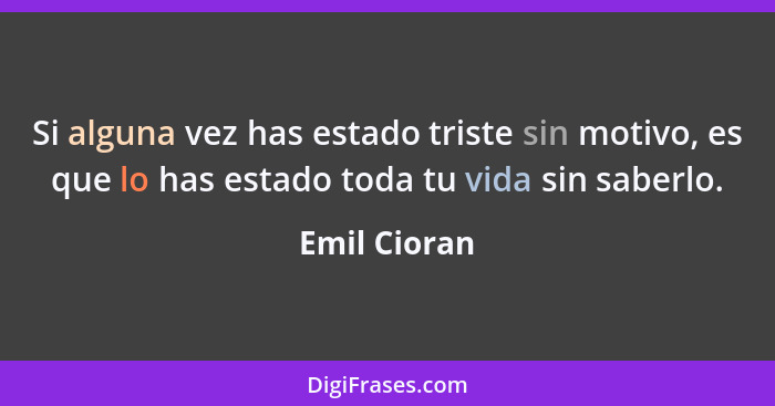 Si alguna vez has estado triste sin motivo, es que lo has estado toda tu vida sin saberlo.... - Emil Cioran