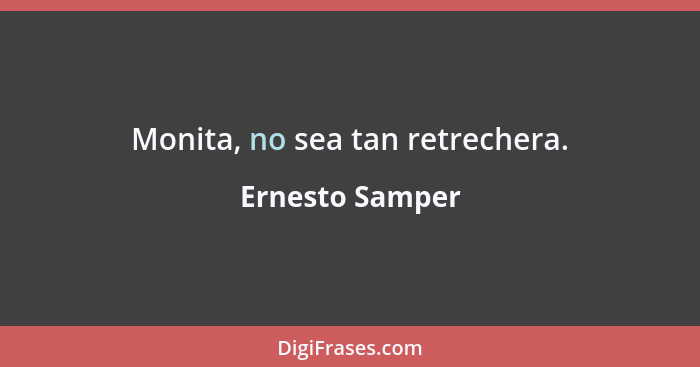 Monita, no sea tan retrechera.... - Ernesto Samper