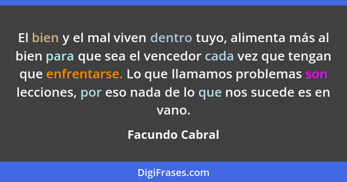 El bien y el mal viven dentro tuyo, alimenta más al bien para que sea el vencedor cada vez que tengan que enfrentarse. Lo que llamamo... - Facundo Cabral