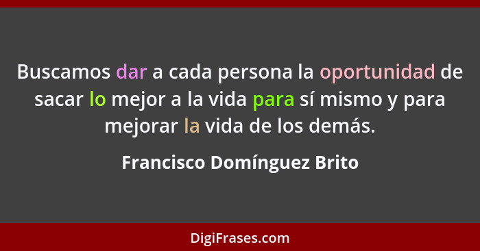 Buscamos dar a cada persona la oportunidad de sacar lo mejor a la vida para sí mismo y para mejorar la vida de los demás.... - Francisco Domínguez Brito