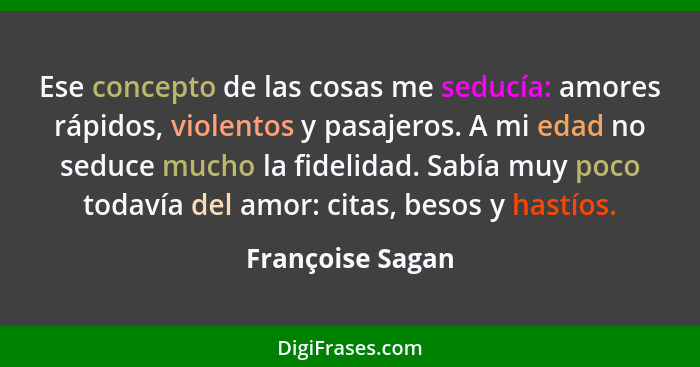 Ese concepto de las cosas me seducía: amores rápidos, violentos y pasajeros. A mi edad no seduce mucho la fidelidad. Sabía muy poco... - Françoise Sagan