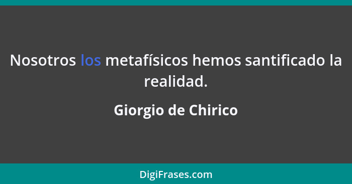 Nosotros los metafísicos hemos santificado la realidad.... - Giorgio de Chirico