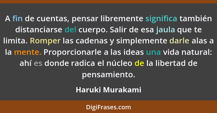 A fin de cuentas, pensar libremente significa también distanciarse del cuerpo. Salir de esa jaula que te limita. Romper las cadenas... - Haruki Murakami