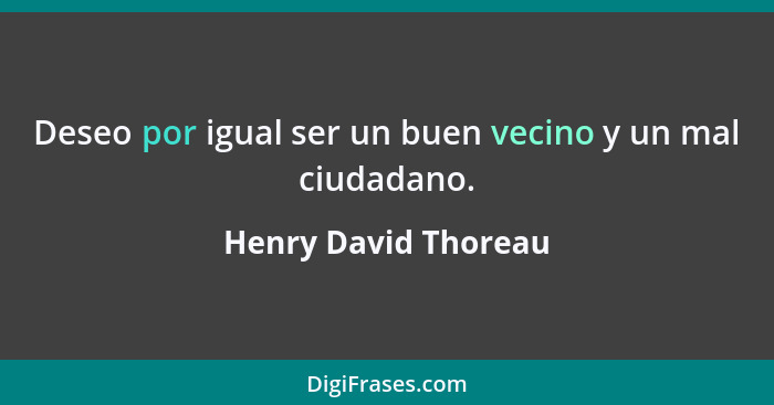 Deseo por igual ser un buen vecino y un mal ciudadano.... - Henry David Thoreau