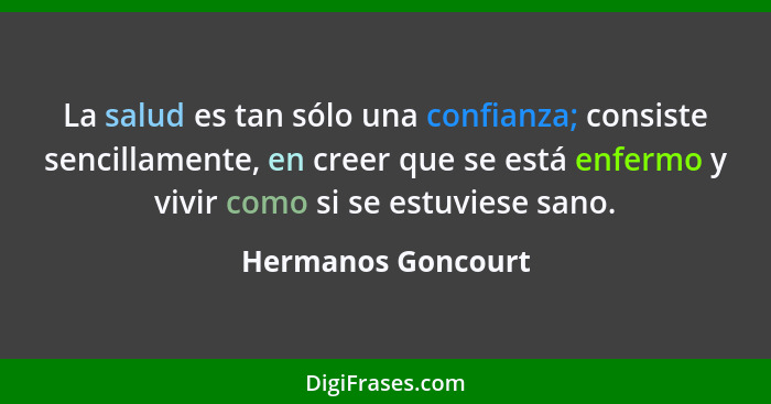 La salud es tan sólo una confianza; consiste sencillamente, en creer que se está enfermo y vivir como si se estuviese sano.... - Hermanos Goncourt