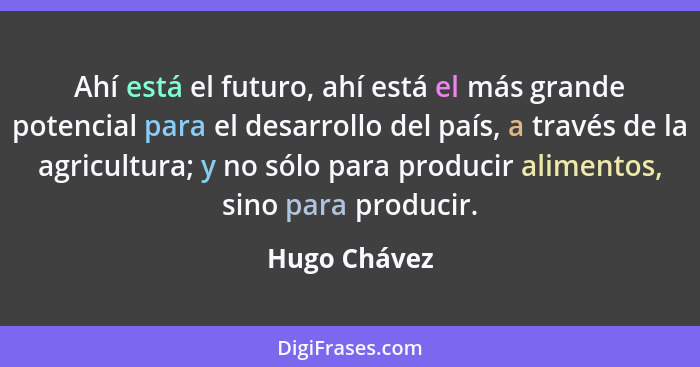 Ahí está el futuro, ahí está el más grande potencial para el desarrollo del país, a través de la agricultura; y no sólo para producir al... - Hugo Chávez