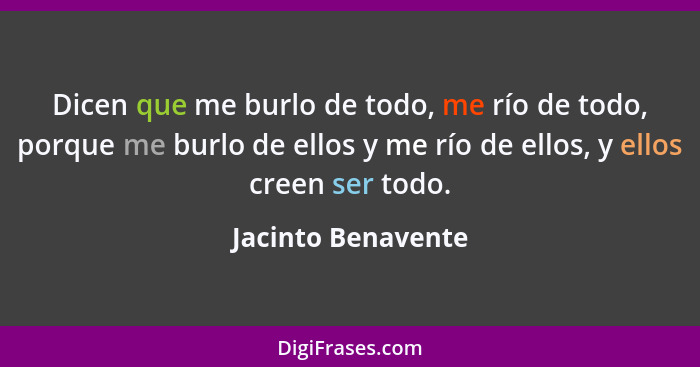 Dicen que me burlo de todo, me río de todo, porque me burlo de ellos y me río de ellos, y ellos creen ser todo.... - Jacinto Benavente