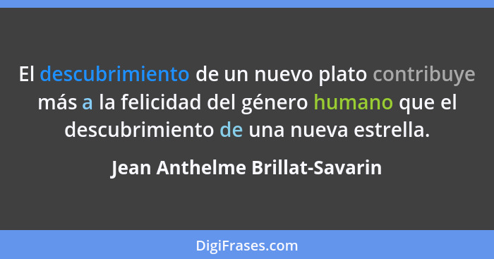 El descubrimiento de un nuevo plato contribuye más a la felicidad del género humano que el descubrimiento de una nueva... - Jean Anthelme Brillat-Savarin