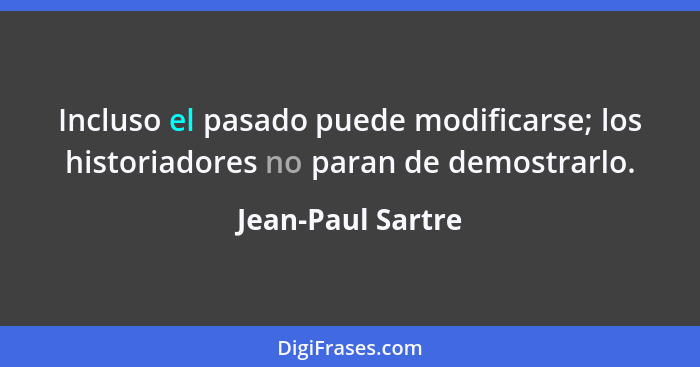 Incluso el pasado puede modificarse; los historiadores no paran de demostrarlo.... - Jean-Paul Sartre