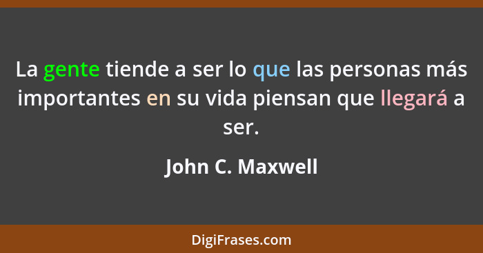 La gente tiende a ser lo que las personas más importantes en su vida piensan que llegará a ser.... - John C. Maxwell