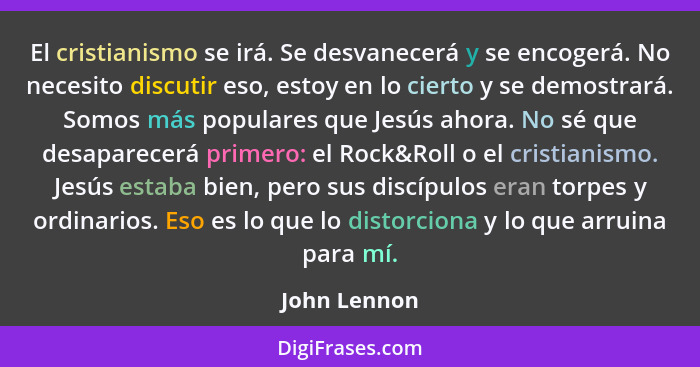 El cristianismo se irá. Se desvanecerá y se encogerá. No necesito discutir eso, estoy en lo cierto y se demostrará. Somos más populares... - John Lennon