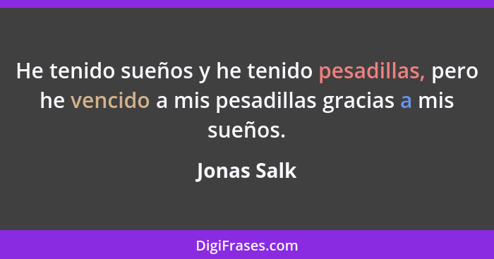 He tenido sueños y he tenido pesadillas, pero he vencido a mis pesadillas gracias a mis sueños.... - Jonas Salk