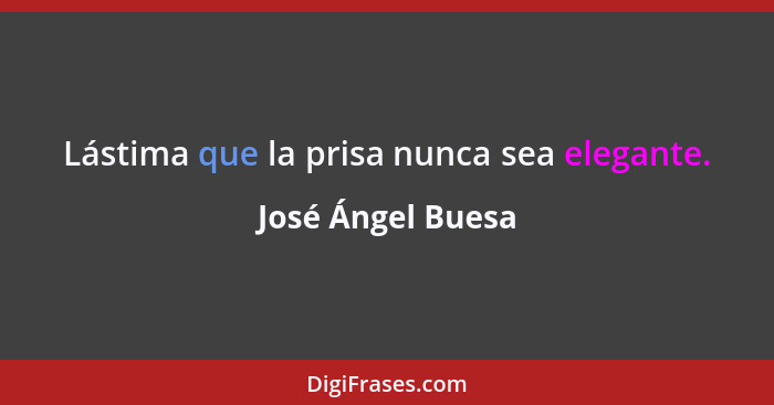 Lástima que la prisa nunca sea elegante.... - José Ángel Buesa