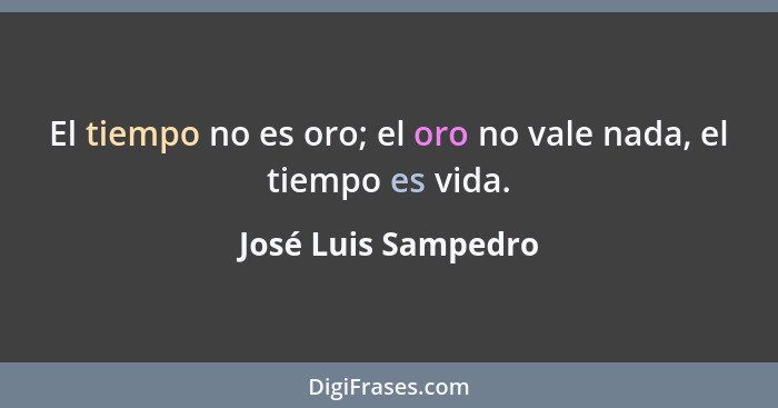 El tiempo no es oro; el oro no vale nada, el tiempo es vida.... - José Luis Sampedro