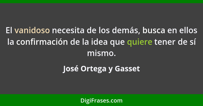 El vanidoso necesita de los demás, busca en ellos la confirmación de la idea que quiere tener de sí mismo.... - José Ortega y Gasset