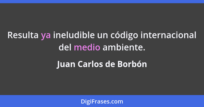 Resulta ya ineludible un código internacional del medio ambiente.... - Juan Carlos de Borbón