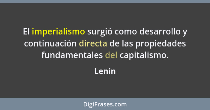 El imperialismo surgió como desarrollo y continuación directa de las propiedades fundamentales del capitalismo.... - Lenin
