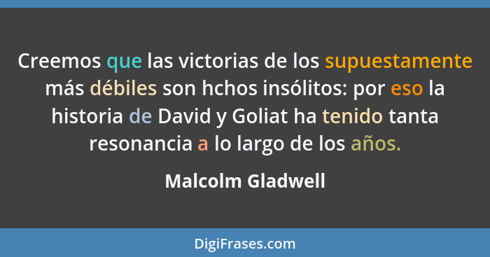 Creemos que las victorias de los supuestamente más débiles son hchos insólitos: por eso la historia de David y Goliat ha tenido tan... - Malcolm Gladwell