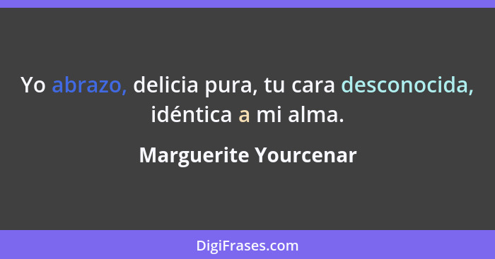 Yo abrazo, delicia pura, tu cara desconocida, idéntica a mi alma.... - Marguerite Yourcenar