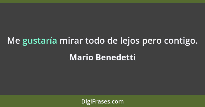 Me gustaría mirar todo de lejos pero contigo.... - Mario Benedetti